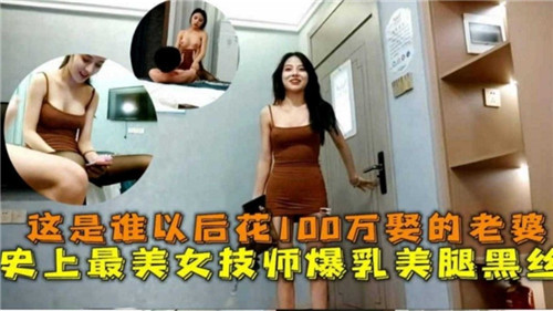 这是谁以后花100万娶的老婆史上最美女技师爆乳美腿黑丝 — 2025